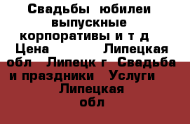 Свадьбы, юбилеи, выпускные, корпоративы и т.д. › Цена ­ 1 200 - Липецкая обл., Липецк г. Свадьба и праздники » Услуги   . Липецкая обл.